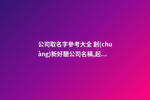 公司取名字參考大全 創(chuàng)新好聽公司名稱,起名之家-第1張-公司起名-玄機派